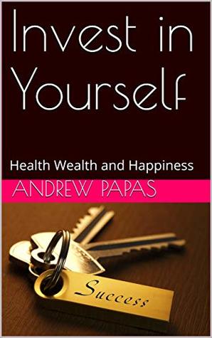 Read online Invest in Yourself: Health Wealth and Happiness - Andrew Papas | PDF