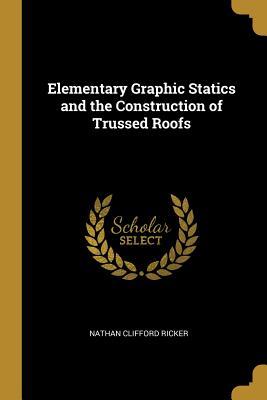 Read Elementary Graphic Statics and the Construction of Trussed Roofs - Nathan Clifford Ricker | ePub