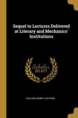 Read Sequel to Lectures Delivered at Literary and Mechanics' Institutions - William Henry Leatham file in ePub