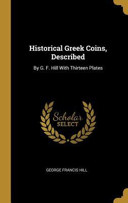 Download Historical Greek Coins, Described: By G. F. Hill with Thirteen Plates - George Francis Hill | ePub