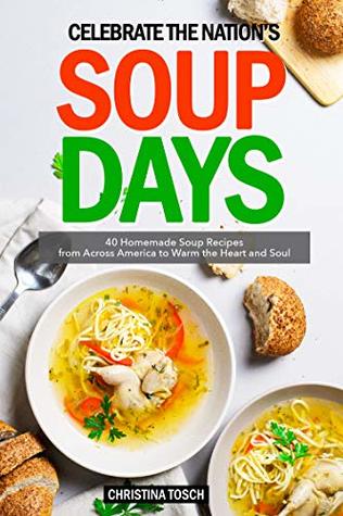 Read online Celebrate the Nation's Soup Days: 40 Homemade Soup Recipes from Across America to Warm the Heart and Soul - Christina Tosch | ePub