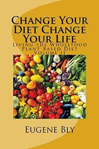 Download Change Your Diet Change Your Life: Living the Wholefood Plant-Based Diet (Volume Book 2) - Eugene Bly | PDF