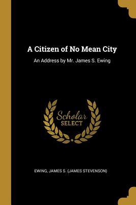 Read A Citizen of No Mean City: An Address by Mr. James S. Ewing - Ewing James S (James Stevenson) | ePub