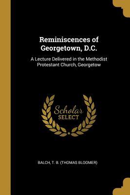 Read Reminiscences of Georgetown, D.C.: A Lecture Delivered in the Methodist Protestant Church, Georgetow - Balch T B (Thomas Bloomer) file in PDF