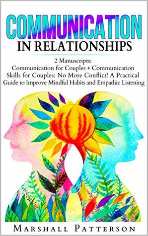 Read Communication in Relationships: 2 Manuscripts: Communication for Couples   Communication Skills for Couples: No More Conflict! A Practical Guide to Improve Mindful Habits and Empathic Listening - Marshall Patterson | PDF
