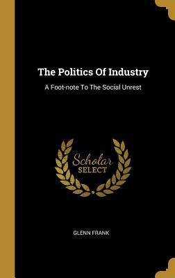 Read The Politics of Industry: A Foot-Note to the Social Unrest - Glenn Frank | ePub
