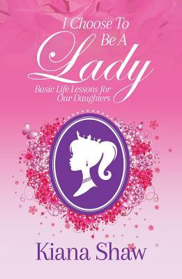 Read I Choose to Be a Lady: Basic Life Lessons for Our Daughters - Kiana Shaw file in PDF
