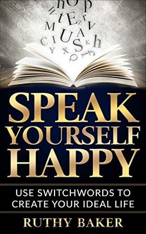 Read Speak Yourself Happy: Use Switchwords to Create Your Ideal Life - Ruthy Baker | ePub