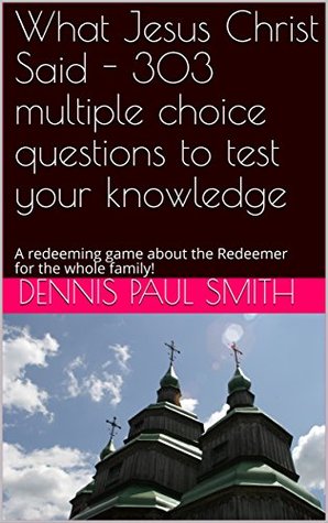 Read online What Jesus Christ Said - 303 multiple choice questions to test your knowledge : A redeeming game about the Redeemer for the whole family! - Dennis Paul Smith file in PDF