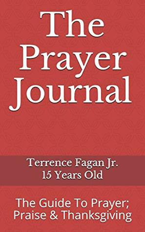 Read online The Prayer Journal: The Guide To Prayer; Praise & Thanksgiving - Terrence Fagan Jr. 15 Years Old file in PDF