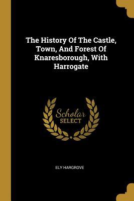 Read The History Of The Castle, Town, And Forest Of Knaresborough, With Harrogate - Ely Hargrove | ePub