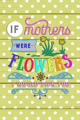 Download If mothers were Flowers I would pick you: Gift Journal for Moms, Mothers, Stepmoms and Grandmas - Candlelight Publications | ePub