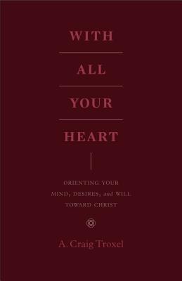 Read With All Your Heart: Orienting Your Mind, Desires, and Will Toward Christ - A. Craig Troxel | ePub