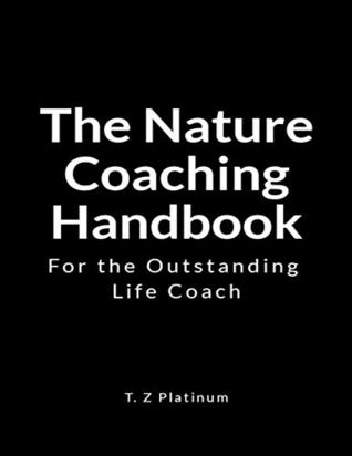Read online The Nature Coaching Handbook: For the Outstanding Life Coach - T. Z Platinum | PDF