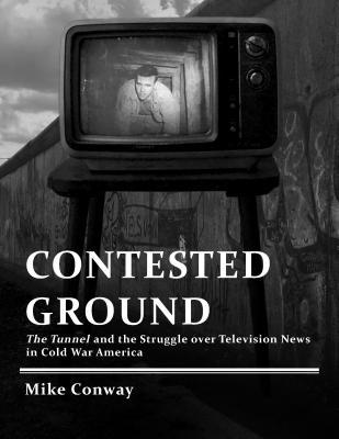 Download Contested Ground: The Tunnel and the Struggle Over Television News in Cold War America - Mike Conway | PDF
