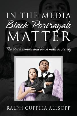 Download In the Media Black Portrayals Matter: The Black Female and Black Male in Society - Ralph Cuffeea Allsopp file in PDF