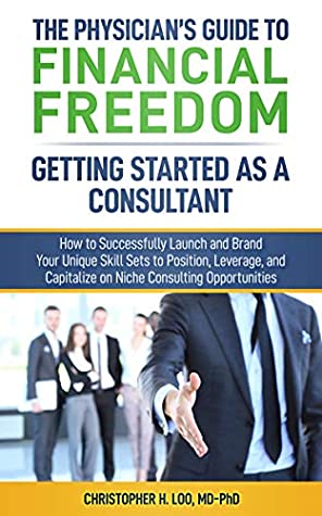 Full Download The Physician's Guide to Financial Freedom: Getting Started As A Consultant: How to Launch and Brand Your Unique Skill Sets to Position, Leverage, and Capitalize on Niche Consulting Opportunities - Christopher H. Loo MD-PhD file in ePub