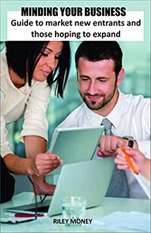 Read MINDING YOUR BUSINESS: Guide to market new entrants and those hoping to expand - Riley Money | ePub