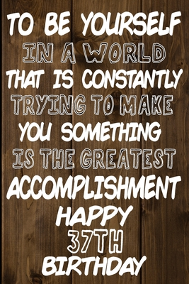 Full Download To Be Yourself In a World That is Constantly Trying to Make You Something Your Else is the Greatest Accomplishment Happy 37th Birthday: Love and Courage Quote 37th Birthday Gift /Lined Journal / Notebook / Diary / Unique Greeting Card Alternative -  | PDF