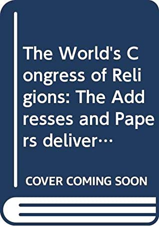 Full Download The World's Congress of Religions: The Addresses and Papers delivered before the Parliament, and the Abstract of the Congresses, held in Chicago,  Columbian Exposition, Edited by J. W. Hanson - J. W. Hanson | PDF